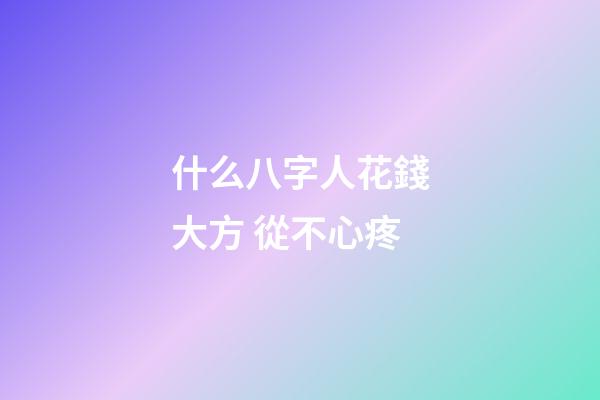 什么八字人花錢大方 從不心疼